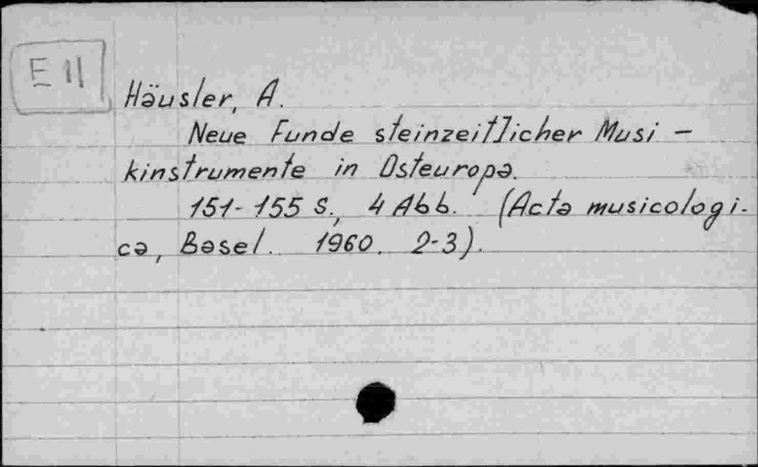 ﻿E H
//âzjs/er Д.
Neue Funde sfeinzei fliehen Musi — kin st rumen fe in Osteuropa.
/5-/- /55 S.,	muiieo/o^ і-
G9 f Э sЄ /.	/960 r 2~s).--------------------